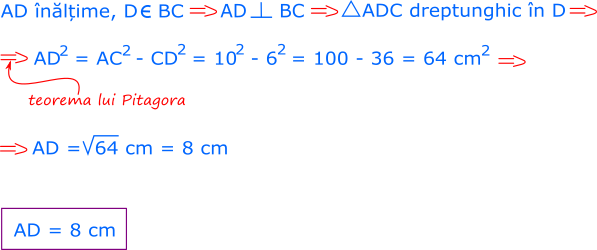 AD este înălțime, deci AD este perpendicular pe BC; înseamnă că triunghiul ADC este dreptunghic în D. Știm lungimile ipotenuzei (AB de 10 cm) și catetei CD (6 cm); aplicăm teorema lui Pitagora și aflăm că lungimea lui AD este egală cu 8 cm.